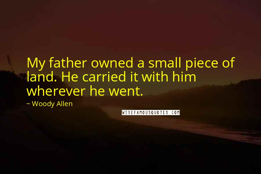 Woody Allen Quotes: My father owned a small piece of land. He carried it with him wherever he went.