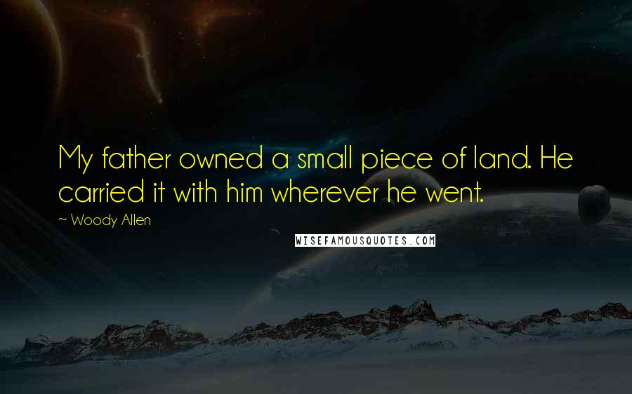 Woody Allen Quotes: My father owned a small piece of land. He carried it with him wherever he went.