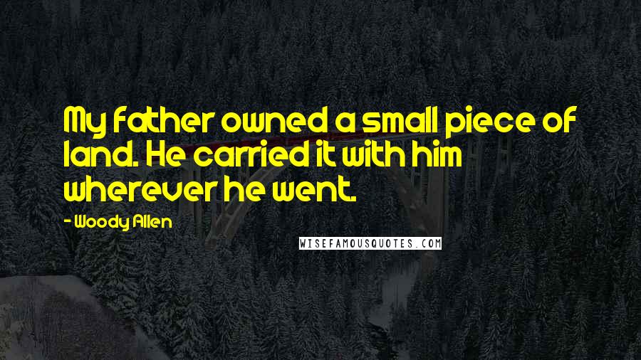 Woody Allen Quotes: My father owned a small piece of land. He carried it with him wherever he went.