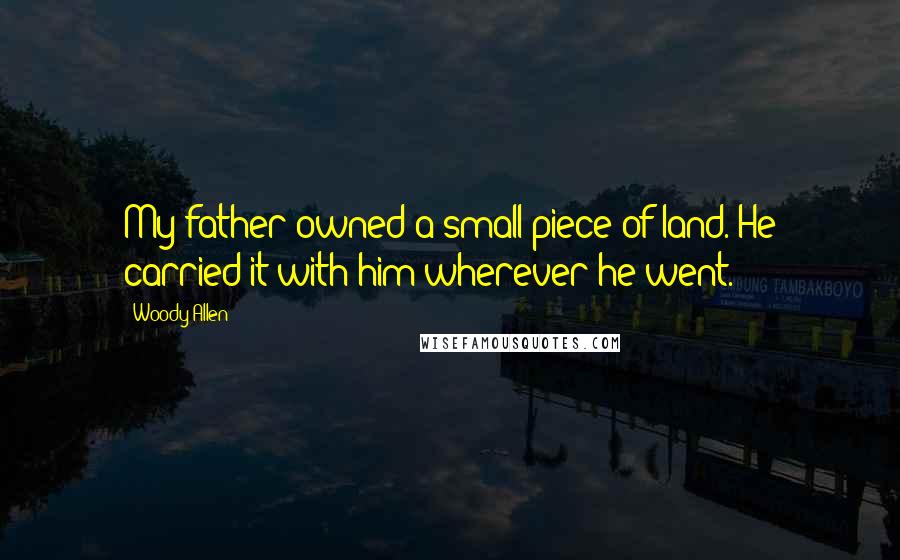 Woody Allen Quotes: My father owned a small piece of land. He carried it with him wherever he went.