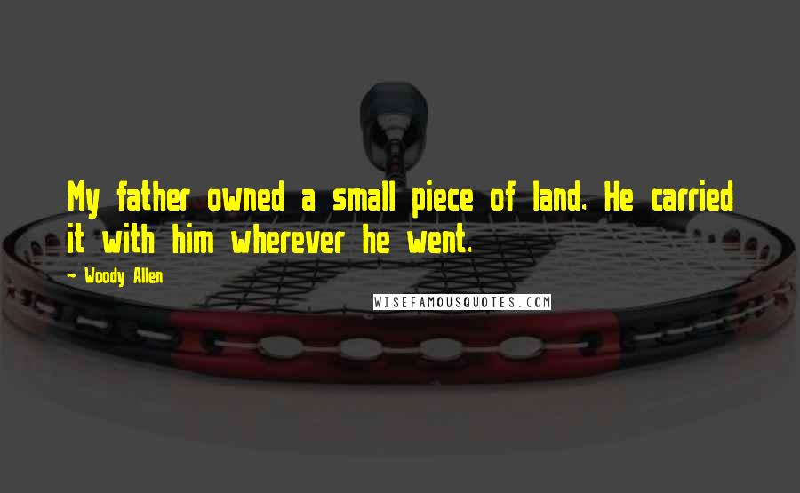 Woody Allen Quotes: My father owned a small piece of land. He carried it with him wherever he went.