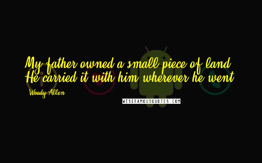 Woody Allen Quotes: My father owned a small piece of land. He carried it with him wherever he went.