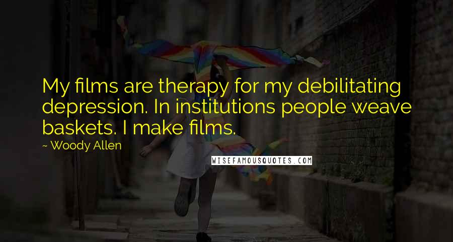 Woody Allen Quotes: My films are therapy for my debilitating depression. In institutions people weave baskets. I make films.