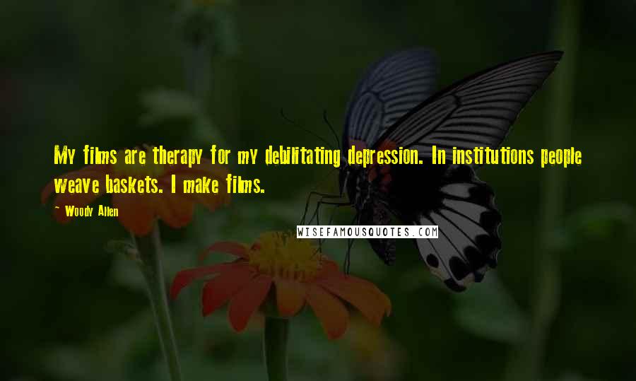 Woody Allen Quotes: My films are therapy for my debilitating depression. In institutions people weave baskets. I make films.
