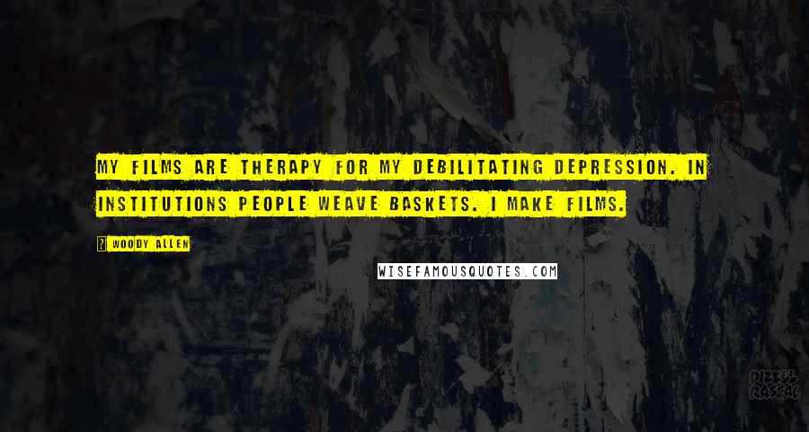 Woody Allen Quotes: My films are therapy for my debilitating depression. In institutions people weave baskets. I make films.