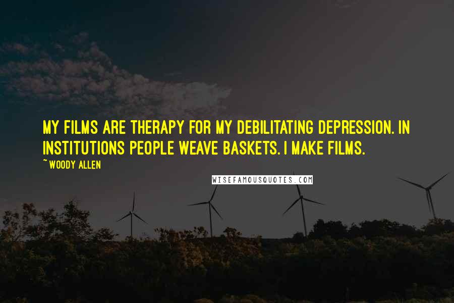 Woody Allen Quotes: My films are therapy for my debilitating depression. In institutions people weave baskets. I make films.