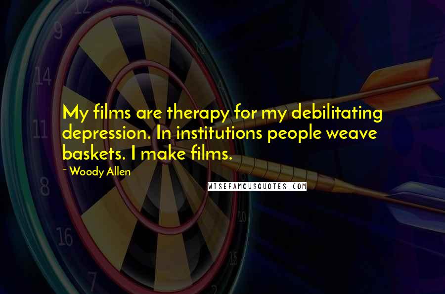 Woody Allen Quotes: My films are therapy for my debilitating depression. In institutions people weave baskets. I make films.