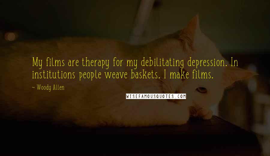 Woody Allen Quotes: My films are therapy for my debilitating depression. In institutions people weave baskets. I make films.