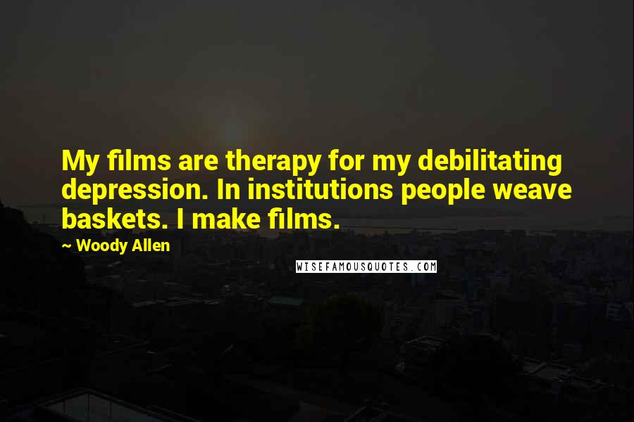 Woody Allen Quotes: My films are therapy for my debilitating depression. In institutions people weave baskets. I make films.