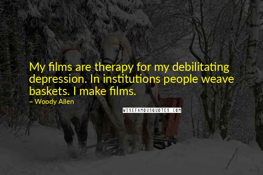 Woody Allen Quotes: My films are therapy for my debilitating depression. In institutions people weave baskets. I make films.