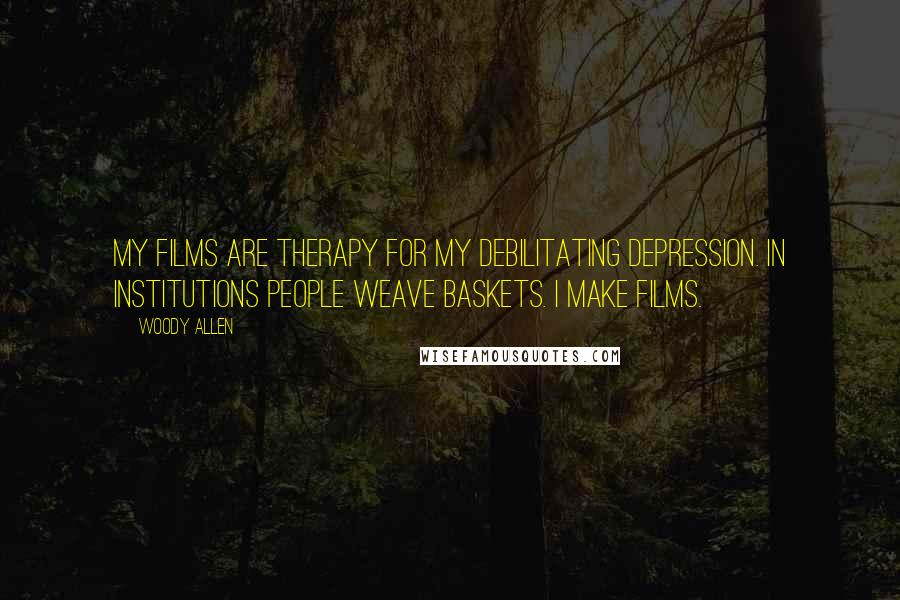 Woody Allen Quotes: My films are therapy for my debilitating depression. In institutions people weave baskets. I make films.