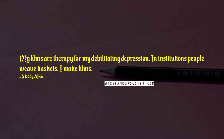 Woody Allen Quotes: My films are therapy for my debilitating depression. In institutions people weave baskets. I make films.
