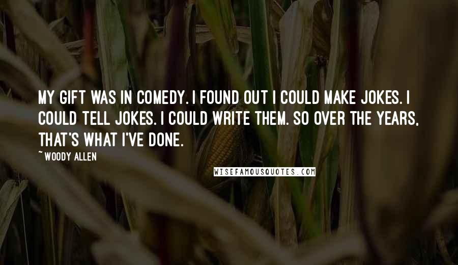 Woody Allen Quotes: My gift was in comedy. I found out I could make jokes. I could tell jokes. I could write them. So over the years, that's what I've done.