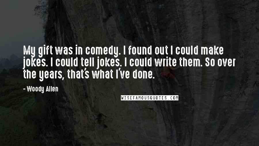 Woody Allen Quotes: My gift was in comedy. I found out I could make jokes. I could tell jokes. I could write them. So over the years, that's what I've done.