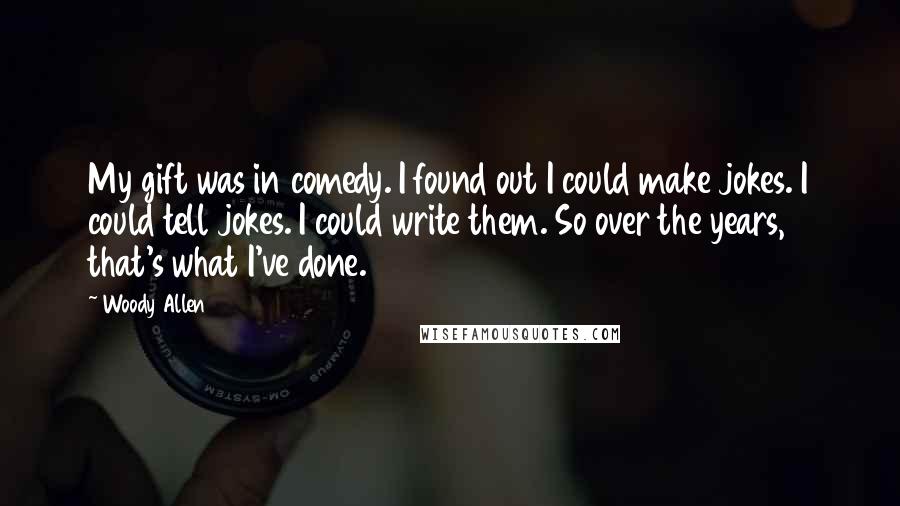 Woody Allen Quotes: My gift was in comedy. I found out I could make jokes. I could tell jokes. I could write them. So over the years, that's what I've done.