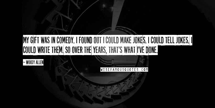 Woody Allen Quotes: My gift was in comedy. I found out I could make jokes. I could tell jokes. I could write them. So over the years, that's what I've done.