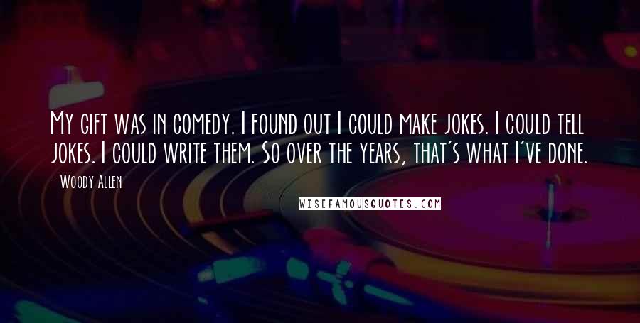 Woody Allen Quotes: My gift was in comedy. I found out I could make jokes. I could tell jokes. I could write them. So over the years, that's what I've done.