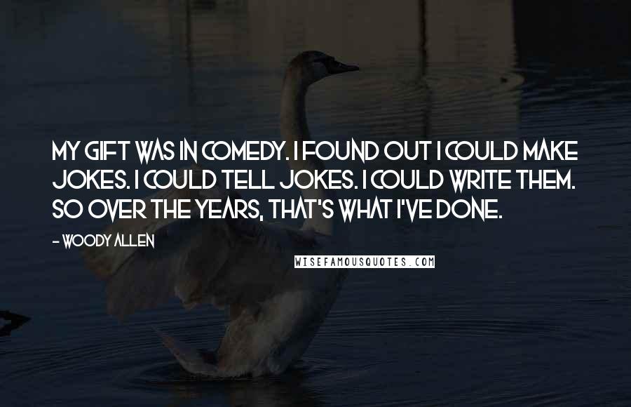 Woody Allen Quotes: My gift was in comedy. I found out I could make jokes. I could tell jokes. I could write them. So over the years, that's what I've done.