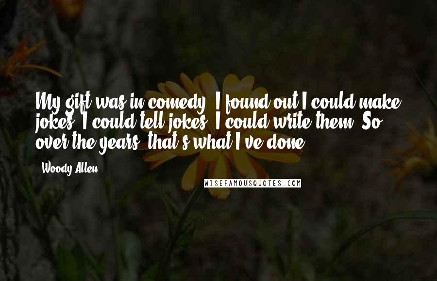 Woody Allen Quotes: My gift was in comedy. I found out I could make jokes. I could tell jokes. I could write them. So over the years, that's what I've done.