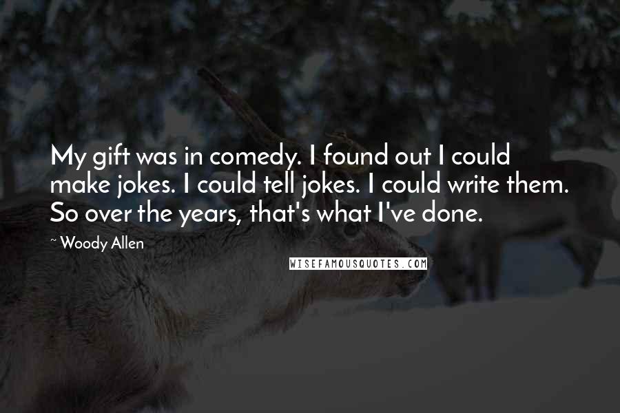 Woody Allen Quotes: My gift was in comedy. I found out I could make jokes. I could tell jokes. I could write them. So over the years, that's what I've done.