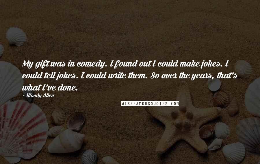 Woody Allen Quotes: My gift was in comedy. I found out I could make jokes. I could tell jokes. I could write them. So over the years, that's what I've done.