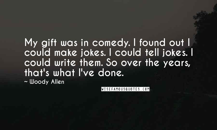 Woody Allen Quotes: My gift was in comedy. I found out I could make jokes. I could tell jokes. I could write them. So over the years, that's what I've done.