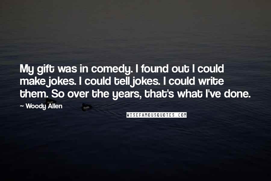 Woody Allen Quotes: My gift was in comedy. I found out I could make jokes. I could tell jokes. I could write them. So over the years, that's what I've done.