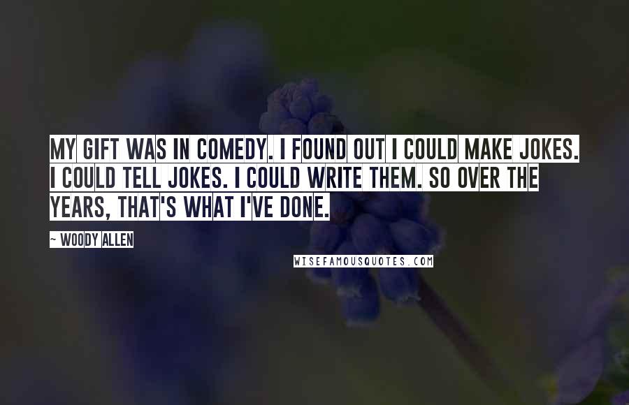 Woody Allen Quotes: My gift was in comedy. I found out I could make jokes. I could tell jokes. I could write them. So over the years, that's what I've done.