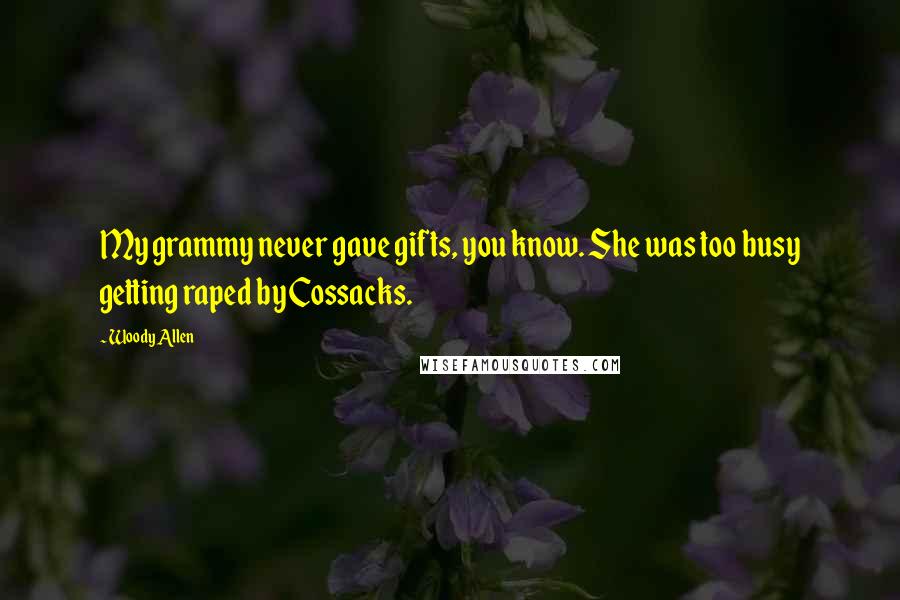 Woody Allen Quotes: My grammy never gave gifts, you know. She was too busy getting raped by Cossacks.