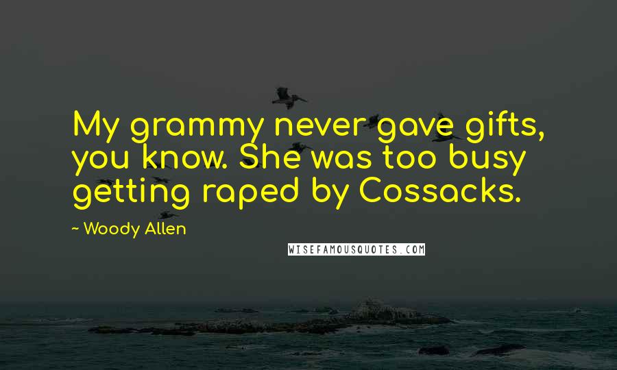 Woody Allen Quotes: My grammy never gave gifts, you know. She was too busy getting raped by Cossacks.