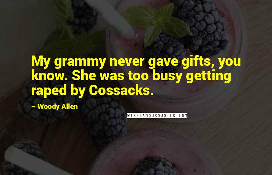 Woody Allen Quotes: My grammy never gave gifts, you know. She was too busy getting raped by Cossacks.