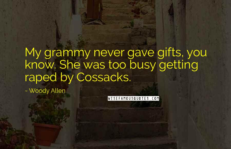 Woody Allen Quotes: My grammy never gave gifts, you know. She was too busy getting raped by Cossacks.