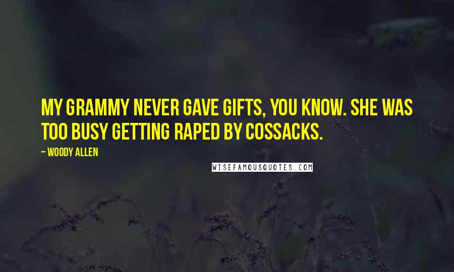 Woody Allen Quotes: My grammy never gave gifts, you know. She was too busy getting raped by Cossacks.