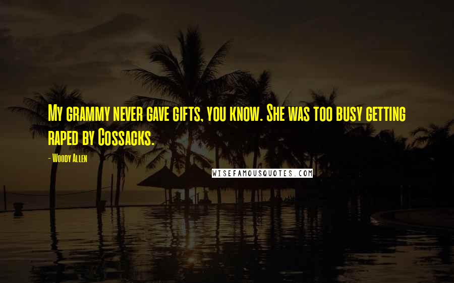 Woody Allen Quotes: My grammy never gave gifts, you know. She was too busy getting raped by Cossacks.