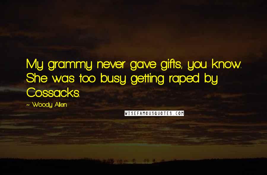 Woody Allen Quotes: My grammy never gave gifts, you know. She was too busy getting raped by Cossacks.