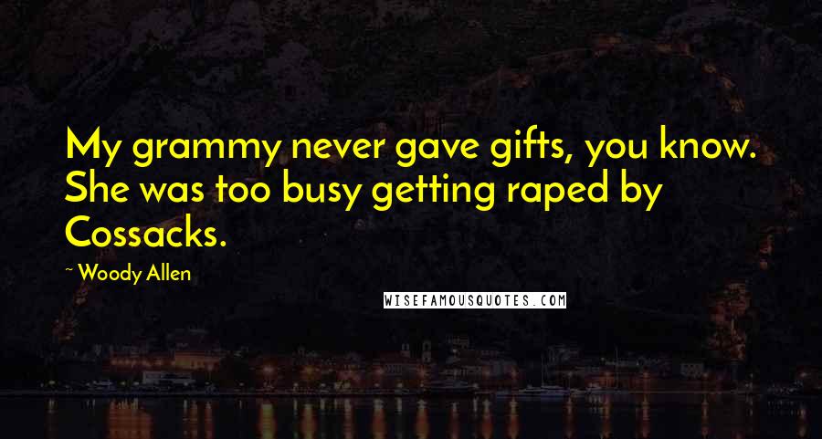 Woody Allen Quotes: My grammy never gave gifts, you know. She was too busy getting raped by Cossacks.