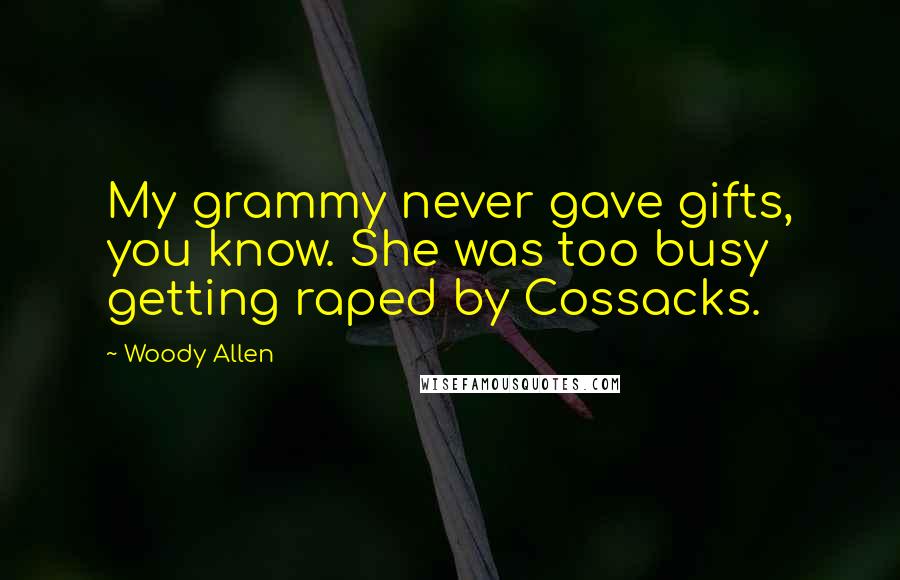 Woody Allen Quotes: My grammy never gave gifts, you know. She was too busy getting raped by Cossacks.