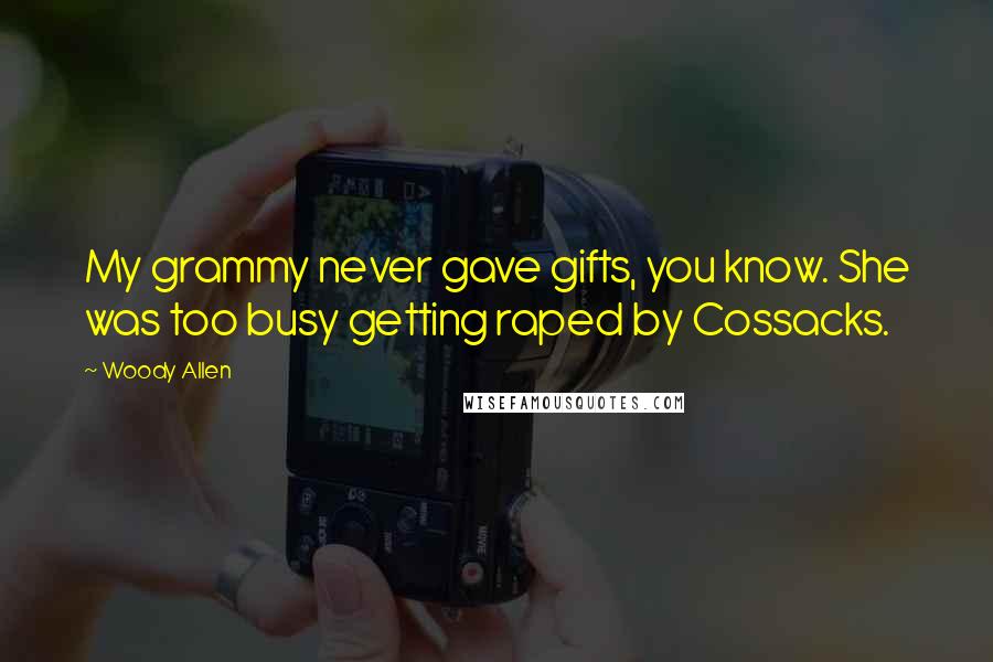 Woody Allen Quotes: My grammy never gave gifts, you know. She was too busy getting raped by Cossacks.