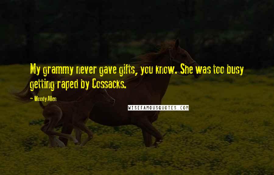 Woody Allen Quotes: My grammy never gave gifts, you know. She was too busy getting raped by Cossacks.