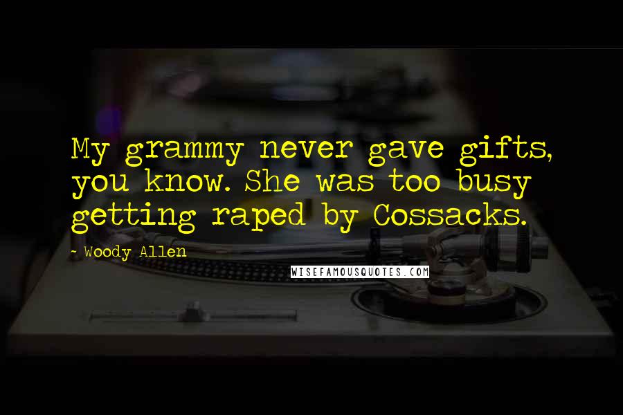 Woody Allen Quotes: My grammy never gave gifts, you know. She was too busy getting raped by Cossacks.