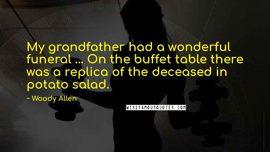 Woody Allen Quotes: My grandfather had a wonderful funeral ... On the buffet table there was a replica of the deceased in potato salad.