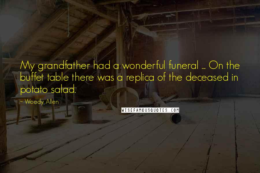 Woody Allen Quotes: My grandfather had a wonderful funeral ... On the buffet table there was a replica of the deceased in potato salad.