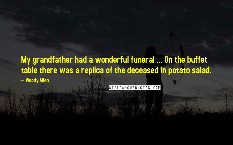 Woody Allen Quotes: My grandfather had a wonderful funeral ... On the buffet table there was a replica of the deceased in potato salad.