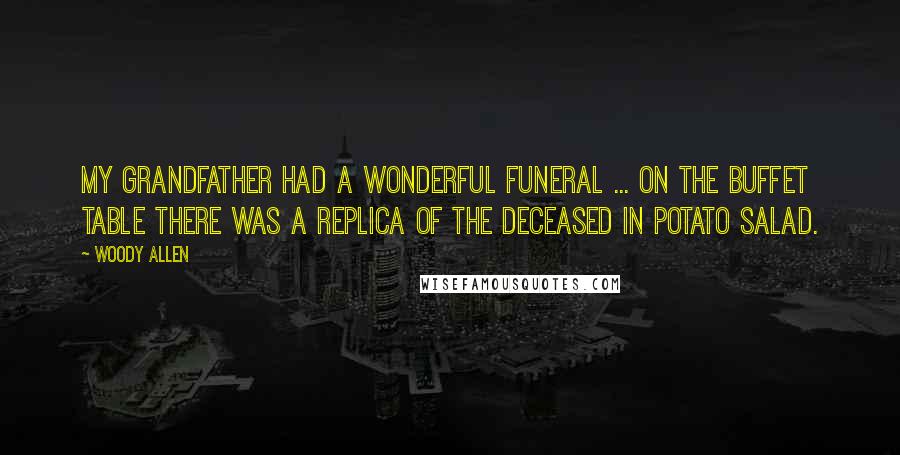 Woody Allen Quotes: My grandfather had a wonderful funeral ... On the buffet table there was a replica of the deceased in potato salad.