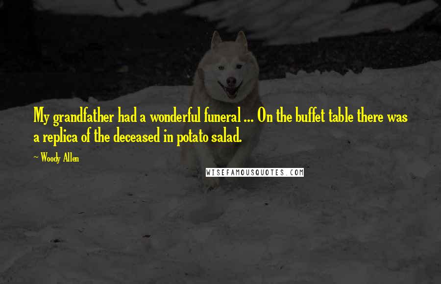 Woody Allen Quotes: My grandfather had a wonderful funeral ... On the buffet table there was a replica of the deceased in potato salad.