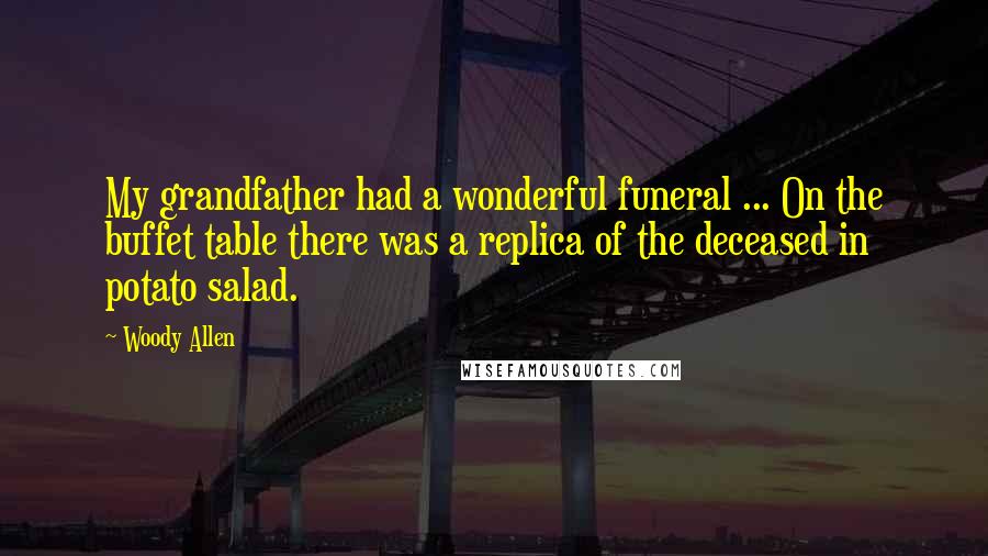 Woody Allen Quotes: My grandfather had a wonderful funeral ... On the buffet table there was a replica of the deceased in potato salad.