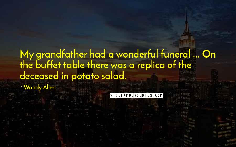 Woody Allen Quotes: My grandfather had a wonderful funeral ... On the buffet table there was a replica of the deceased in potato salad.