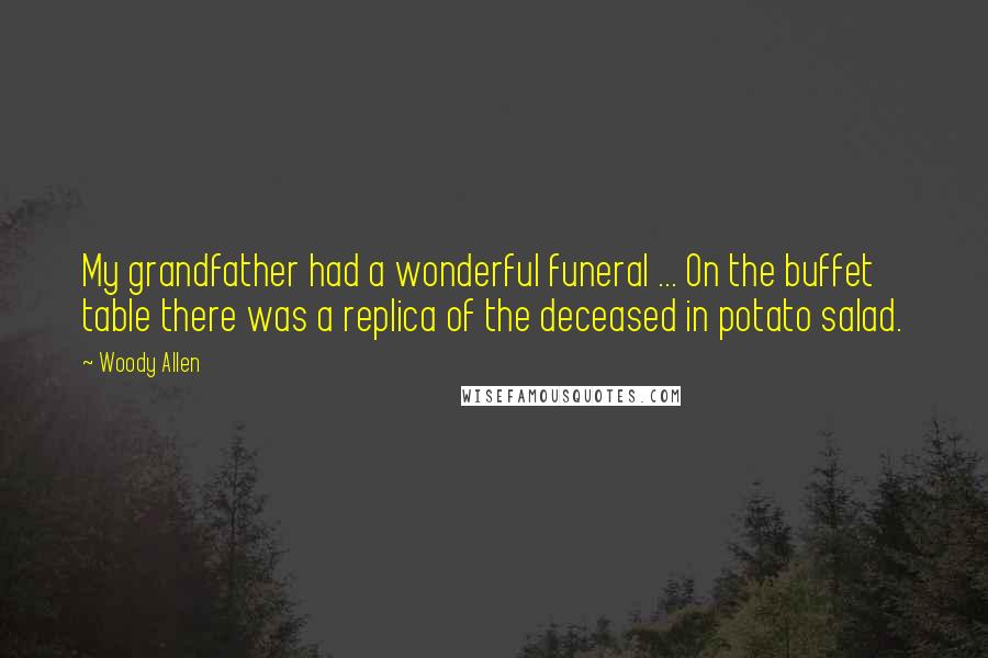 Woody Allen Quotes: My grandfather had a wonderful funeral ... On the buffet table there was a replica of the deceased in potato salad.