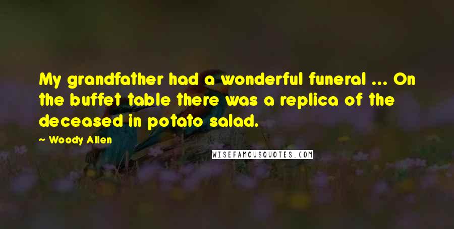 Woody Allen Quotes: My grandfather had a wonderful funeral ... On the buffet table there was a replica of the deceased in potato salad.