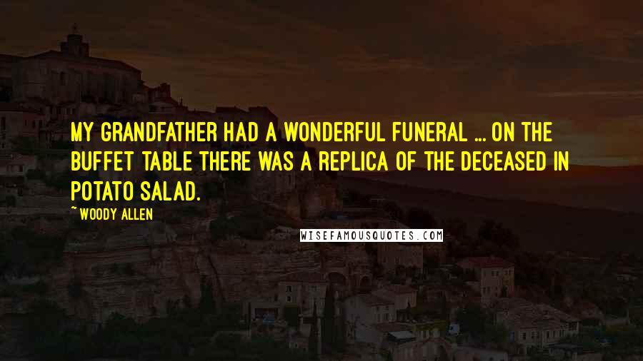 Woody Allen Quotes: My grandfather had a wonderful funeral ... On the buffet table there was a replica of the deceased in potato salad.